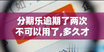 分期乐逾期了两次不可以用了,多久才能继续用，如何解决分期乐逾期问题？两次逾期后多长时间可以再次使用？