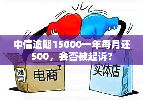 中信逾期15000一年每月还500，会否被起诉？