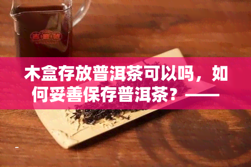 木盒存放普洱茶可以吗，如何妥善保存普洱茶？——木盒存放是否可行？