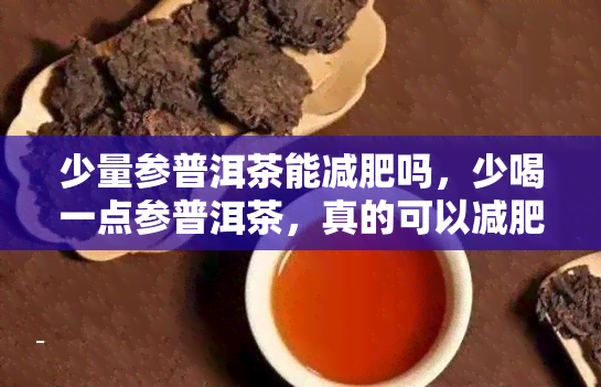 少量参普洱茶能减肥吗，少喝一点参普洱茶，真的可以减肥吗？