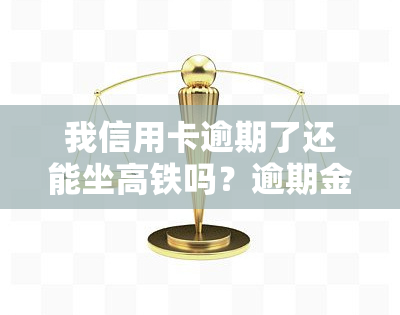 我信用卡逾期了还能坐高铁吗？逾期金额、时间限制及立案标准是什么？