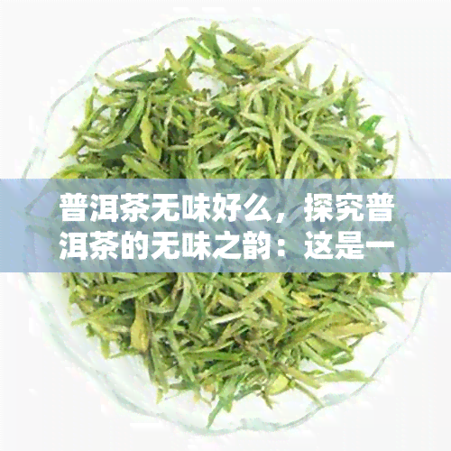 普洱茶无味好么，探究普洱茶的无味之韵：这是一种好还是不好？