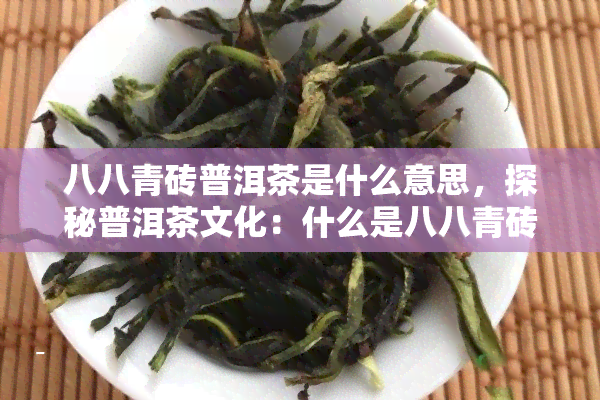 八八青砖普洱茶是什么意思，探秘普洱茶文化：什么是八八青砖普洱茶？