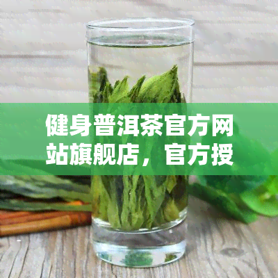 健身普洱茶官方网站旗舰店，官方授权！健身普洱茶旗舰店，品质保证，健首选！