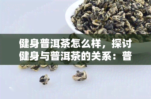 健身普洱茶怎么样，探讨健身与普洱茶的关系：普洱茶对健身的影响如何？