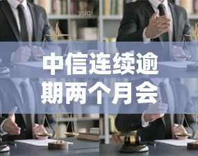 中信连续逾期两个月会有什么后果？会影响信用记录、可能被起诉，建议尽快还款。