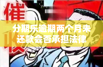 分期乐逾期两个月未还款会否承担法律责任？逾期后按时还款是否会遭起诉？已逾期两月还清能否再次借款？