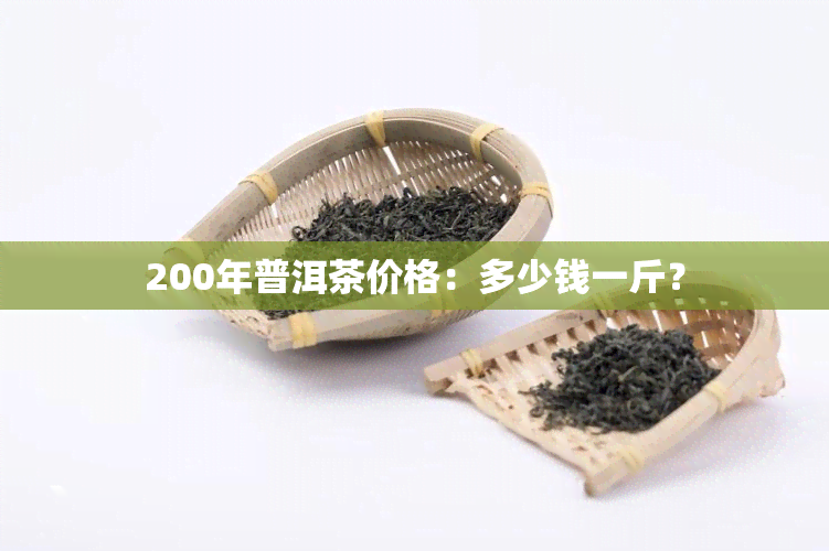 200年普洱茶价格：多少钱一斤？