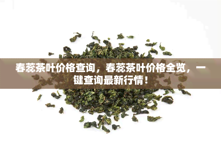 春蕊茶叶价格查询，春蕊茶叶价格全览，一键查询最新行情！