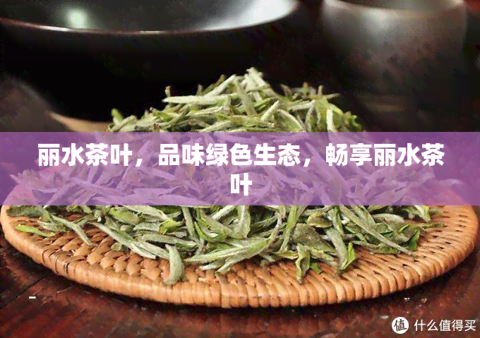 丽水茶叶，品味绿色生态，畅享丽水茶叶