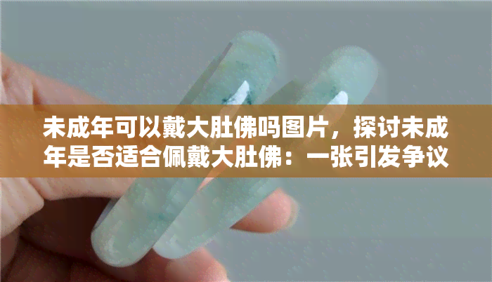 未成年可以戴大肚佛吗图片，探讨未成年是否适合佩戴大肚佛：一张引发争议的图片