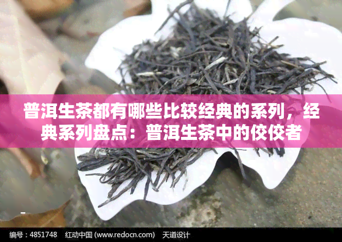 普洱生茶都有哪些比较经典的系列，经典系列盘点：普洱生茶中的佼佼者