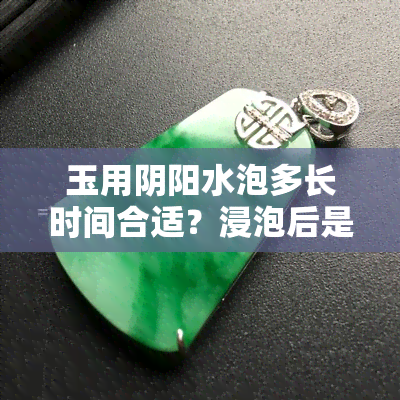 玉用阴阳水泡多长时间合适？浸泡后是否可以立即佩戴？会影响其颜色吗？