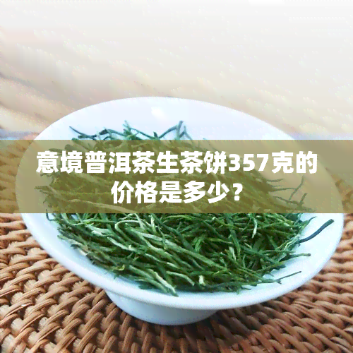 意境普洱茶生茶饼357克的价格是多少？