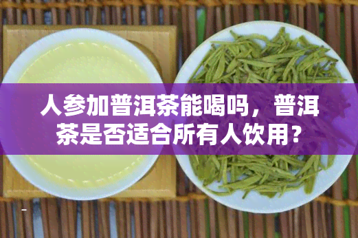 人参加普洱茶能喝吗，普洱茶是否适合所有人饮用？