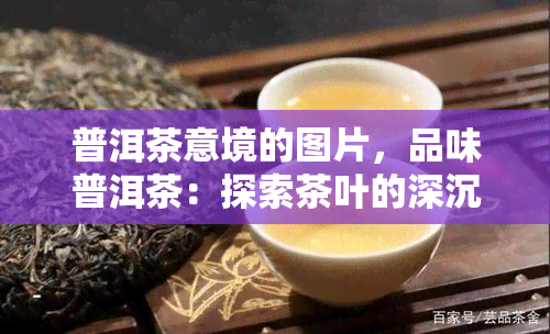 普洱茶意境的图片，品味普洱茶：探索茶叶的深沉意境与美妙韵味