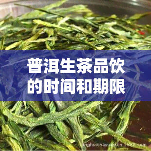 普洱生茶品饮的时间和期限全解析