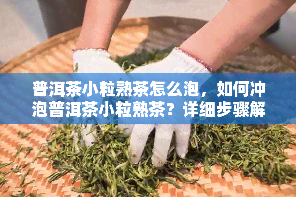 普洱茶小粒熟茶怎么泡，如何冲泡普洱茶小粒熟茶？详细步骤解析！