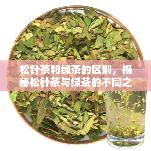 松针茶和绿茶的区别，揭秘松针茶与绿茶的不同之处