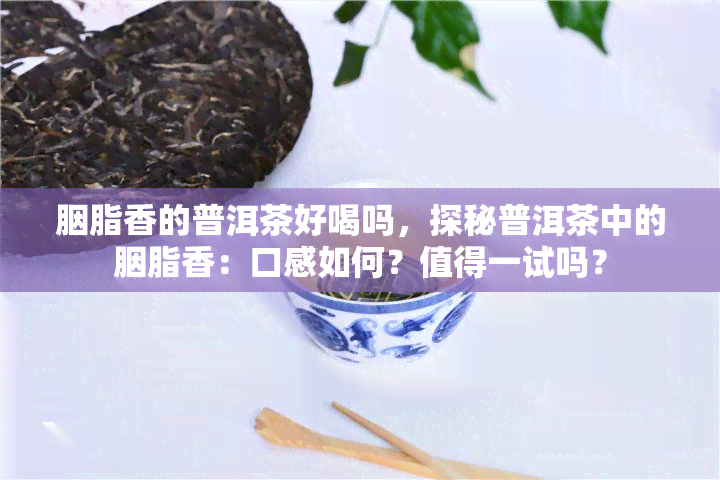 胭脂香的普洱茶好喝吗，探秘普洱茶中的胭脂香：口感如何？值得一试吗？