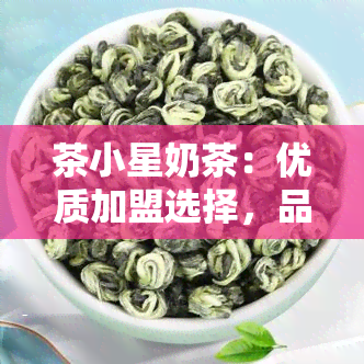 茶小星奶茶：优质加盟选择，品味茶香生活