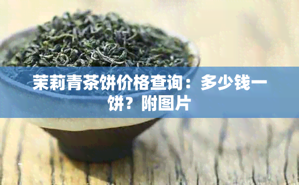 茉莉青茶饼价格查询：多少钱一饼？附图片