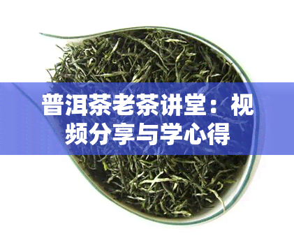 普洱茶老茶讲堂：视频分享与学心得