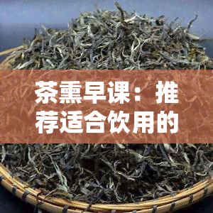 茶熏早课：推荐适合饮用的茶叶，养生必备！