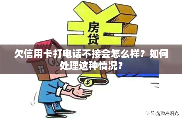 欠信用卡打电话不接会怎么样？如何处理这种情况？