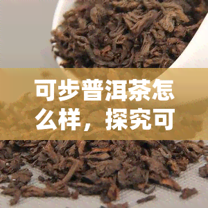 可步普洱茶怎么样，探究可步普洱茶的品质与口感，全方位解析其特点