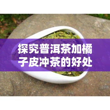 探究普洱茶加橘子皮冲茶的好处