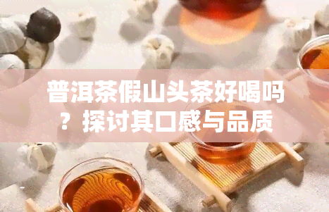 普洱茶假山头茶好喝吗？探讨其口感与品质