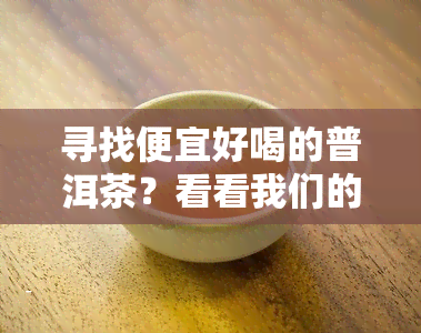 寻找便宜好喝的普洱茶？看看我们的推荐！