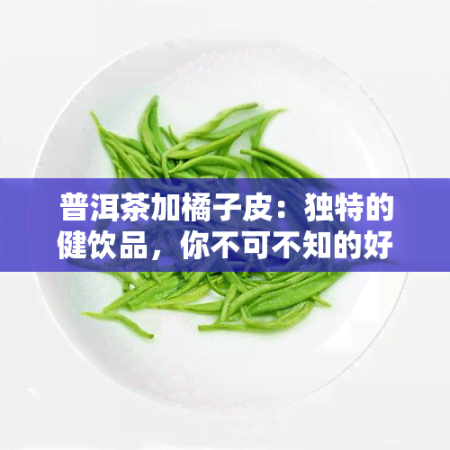 普洱茶加橘子皮：独特的健饮品，你不可不知的好处！