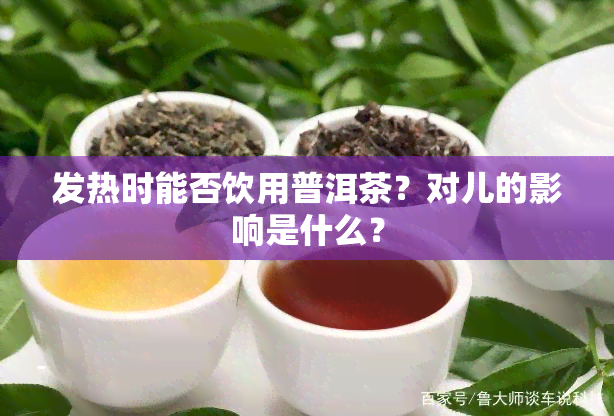 发热时能否饮用普洱茶？对儿的影响是什么？