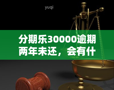 分期乐30000逾期两年未还，会有什么后果？