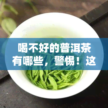 喝不好的普洱茶有哪些，警惕！这些普洱茶品质不佳，不宜饮用