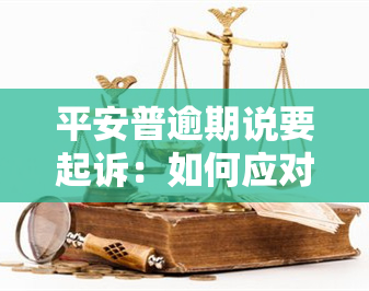 平安普逾期说要起诉：如何应对可能的法律行动？