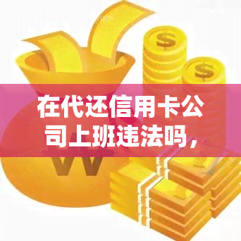 在代还信用卡公司上班违法吗，是否合法？探讨在代还信用卡公司工作的风险与合法性