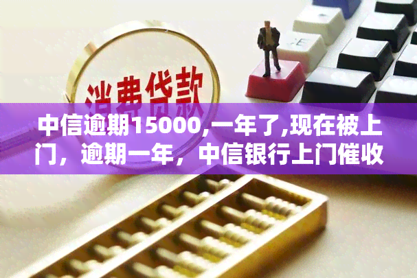 中信逾期15000,一年了,现在被上门，逾期一年，中信银行上门15000元欠款