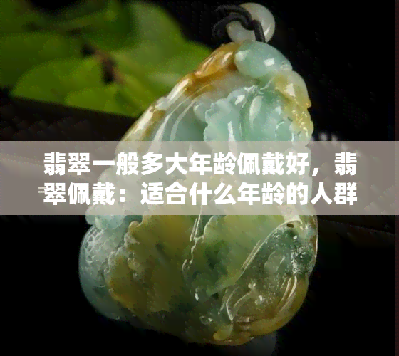 翡翠一般多大年龄佩戴好，翡翠佩戴：适合什么年龄的人群？