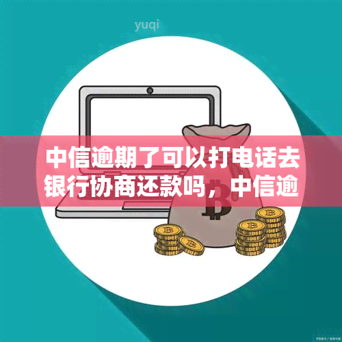 中信逾期了可以打电话去银行协商还款吗，中信逾期后，能否通过电话与银行协商还款？