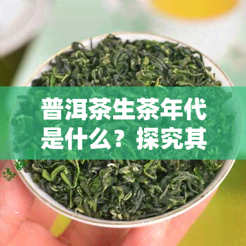 普洱茶生茶年代是什么？探究其历、特点与颜色