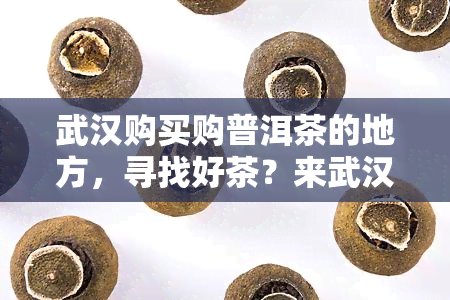 武汉购买购普洱茶的地方，寻找好茶？来武汉购买普洱茶的绝佳地点！