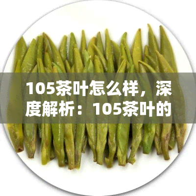 105茶叶怎么样，深度解析：105茶叶的品质、口感和营养价值如何？