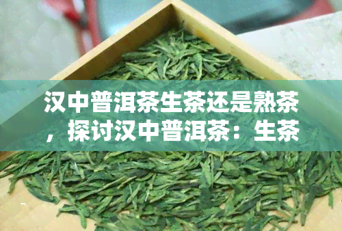 汉中普洱茶生茶还是熟茶，探讨汉中普洱茶：生茶与熟茶的口感差异及选择建议