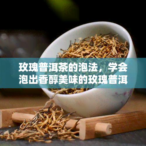 玫瑰普洱茶的泡法，学会泡出香醇美味的玫瑰普洱茶，享受健生活！