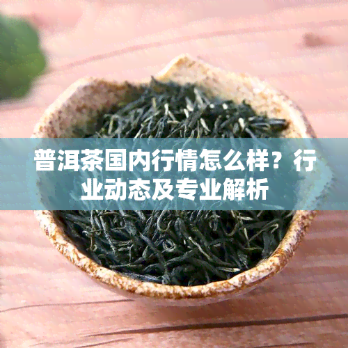 普洱茶国内行情怎么样？行业动态及专业解析