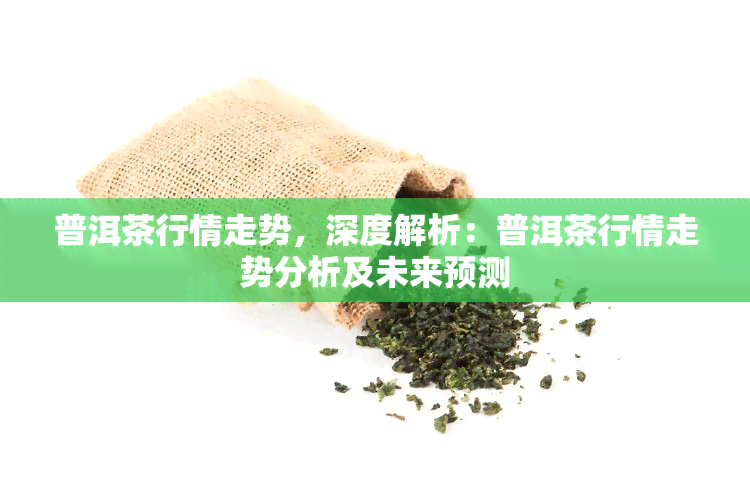 普洱茶行情走势，深度解析：普洱茶行情走势分析及未来预测