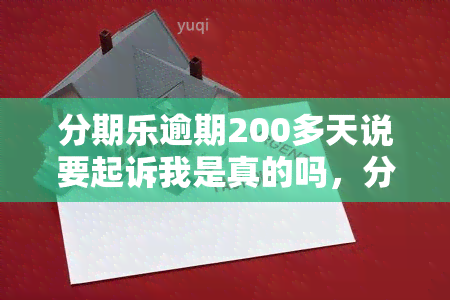 分期乐逾期200多天说要起诉我是真的吗，分期乐逾期200多天，真的会被起诉吗？